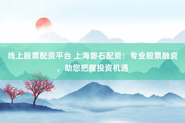 线上股票配资平台 上海磐石配资：专业股票融资，助您把握投资机遇