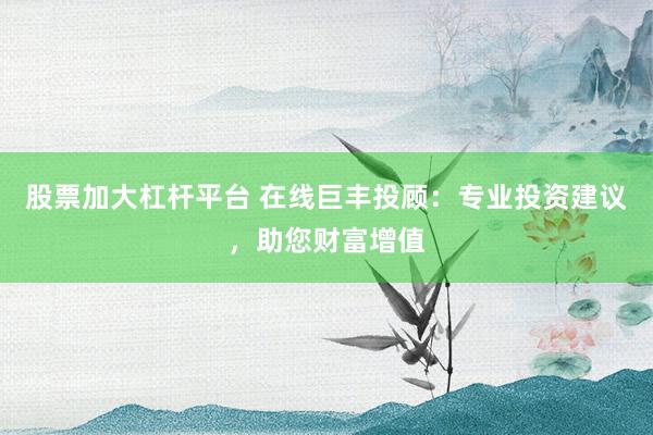 股票加大杠杆平台 在线巨丰投顾：专业投资建议，助您财富增值