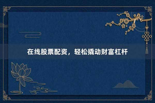 在线股票配资，轻松撬动财富杠杆