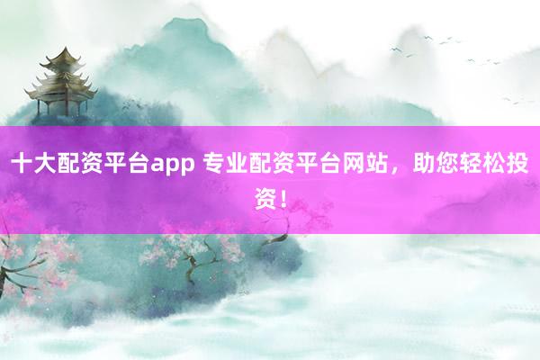 十大配资平台app 专业配资平台网站，助您轻松投资！