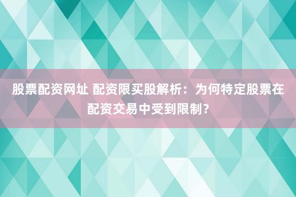股票配资网址 配资限买股解析：为何特定股票在配资交易中受到限制？