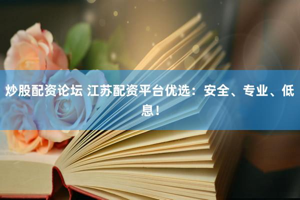 炒股配资论坛 江苏配资平台优选：安全、专业、低息！