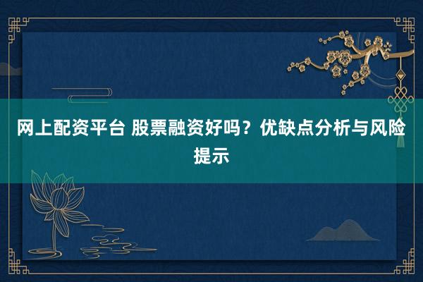 网上配资平台 股票融资好吗？优缺点分析与风险提示