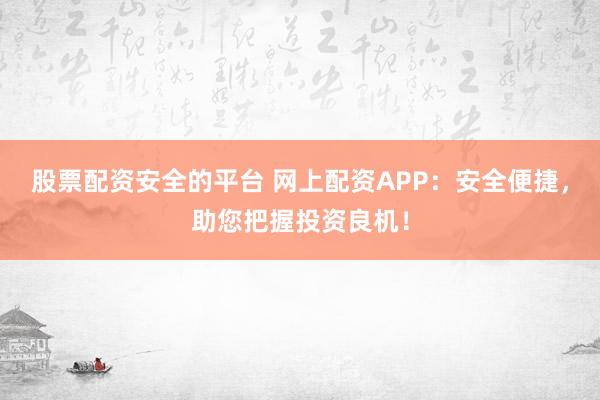 股票配资安全的平台 网上配资APP：安全便捷，助您把握投资良机！