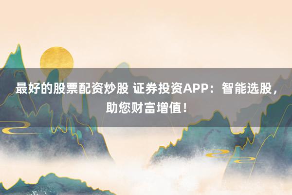 最好的股票配资炒股 证券投资APP：智能选股，助您财富增值！