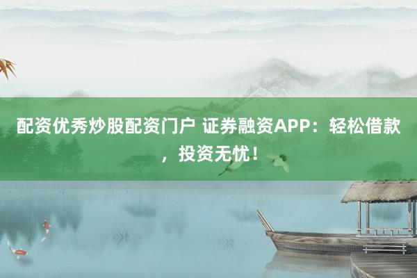 配资优秀炒股配资门户 证券融资APP：轻松借款，投资无忧！