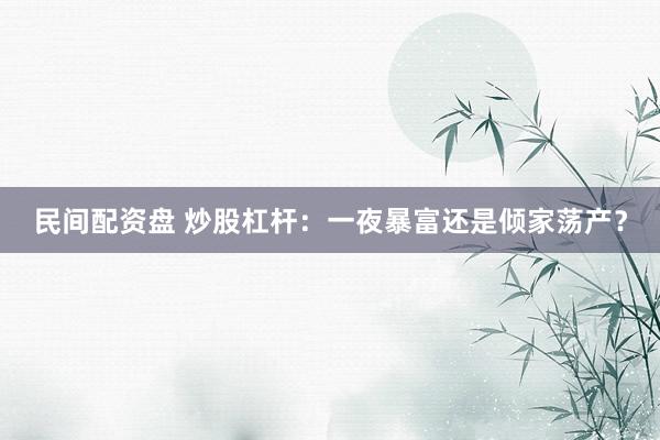 民间配资盘 炒股杠杆：一夜暴富还是倾家荡产？