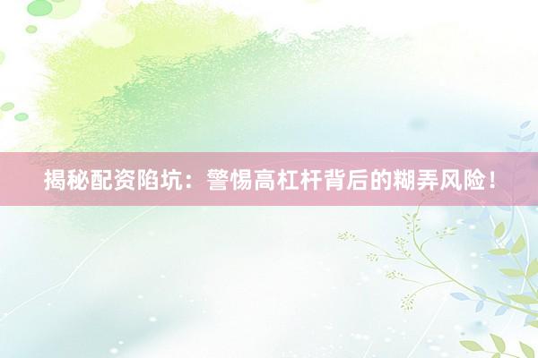 揭秘配资陷坑：警惕高杠杆背后的糊弄风险！