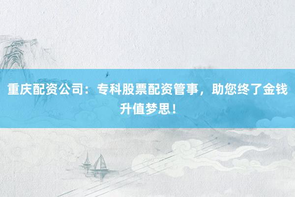 重庆配资公司：专科股票配资管事，助您终了金钱升值梦思！