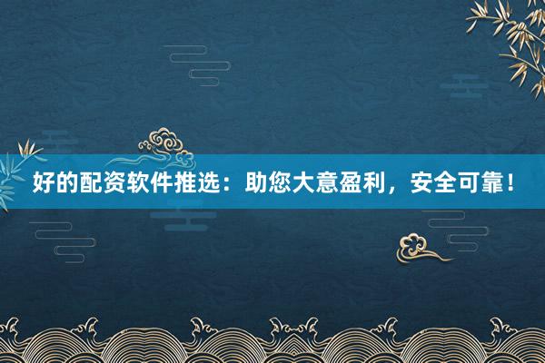 好的配资软件推选：助您大意盈利，安全可靠！