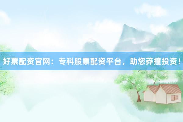 好票配资官网：专科股票配资平台，助您莽撞投资！