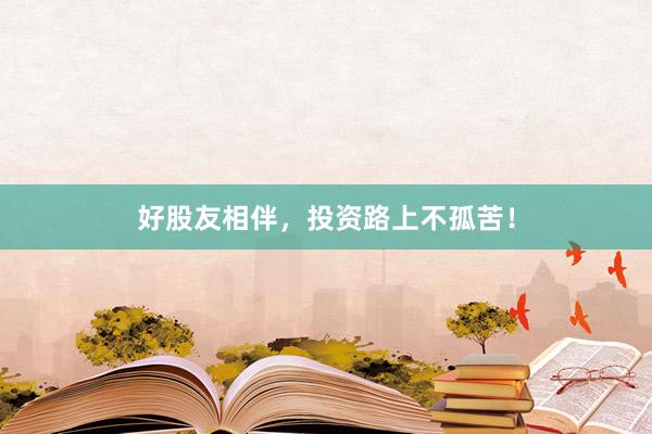 好股友相伴，投资路上不孤苦！