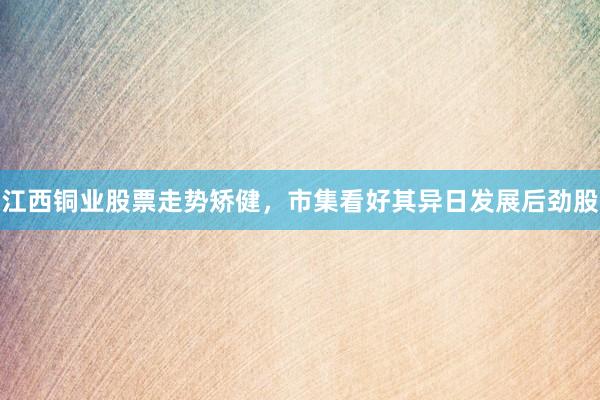 江西铜业股票走势矫健，市集看好其异日发展后劲股