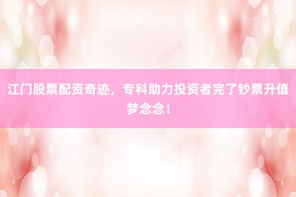 江门股票配资奇迹，专科助力投资者完了钞票升值梦念念！