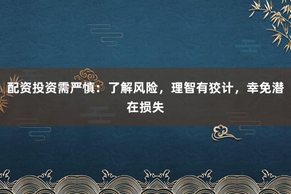 配资投资需严慎：了解风险，理智有狡计，幸免潜在损失