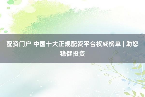 配资门户 中国十大正规配资平台权威榜单 | 助您稳健投资