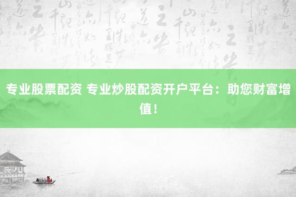 专业股票配资 专业炒股配资开户平台：助您财富增值！