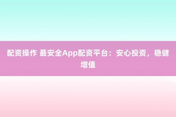 配资操作 最安全App配资平台：安心投资，稳健增值