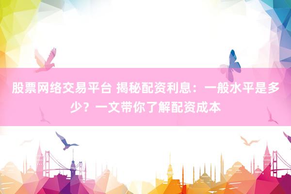 股票网络交易平台 揭秘配资利息：一般水平是多少？一文带你了解配资成本