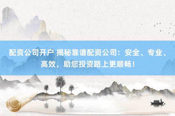 配资公司开户 揭秘靠谱配资公司：安全、专业、高效，助您投资路上更顺畅！