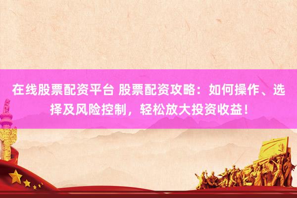 在线股票配资平台 股票配资攻略：如何操作、选择及风险控制，轻松放大投资收益！
