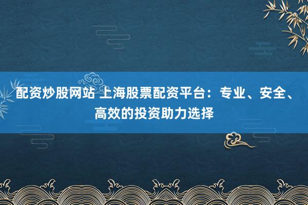 配资炒股网站 上海股票配资平台：专业、安全、高效的投资助力选择