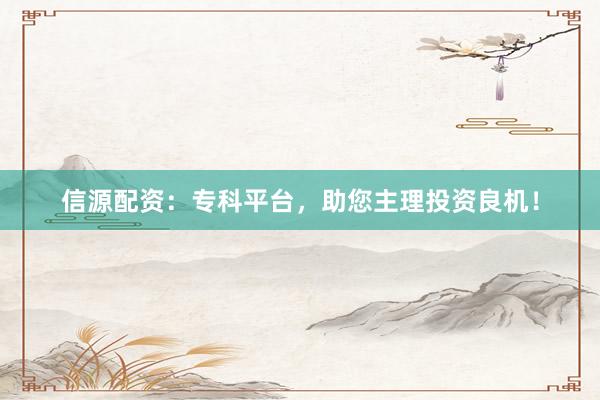信源配资：专科平台，助您主理投资良机！