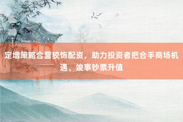 定增策略合营狡饰配资，助力投资者把合手商场机遇、竣事钞票升值