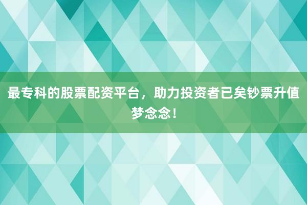 最专科的股票配资平台，助力投资者已矣钞票升值梦念念！