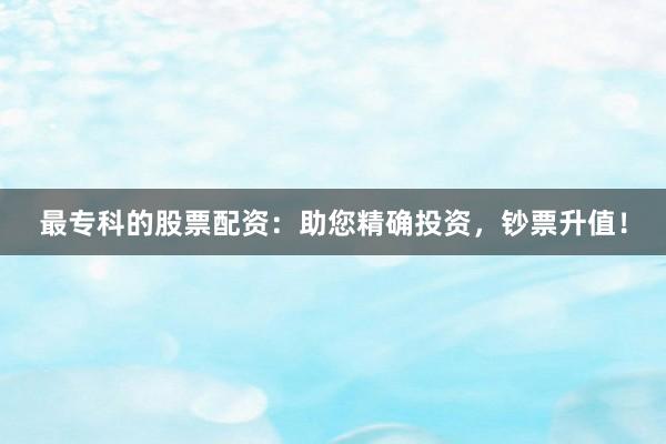 最专科的股票配资：助您精确投资，钞票升值！