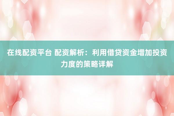 在线配资平台 配资解析：利用借贷资金增加投资力度的策略详解