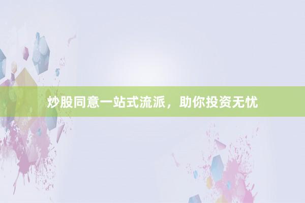 炒股同意一站式流派，助你投资无忧