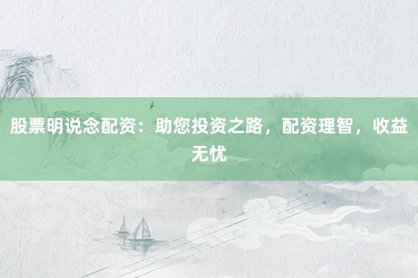 股票明说念配资：助您投资之路，配资理智，收益无忧