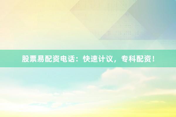 股票易配资电话：快速计议，专科配资！