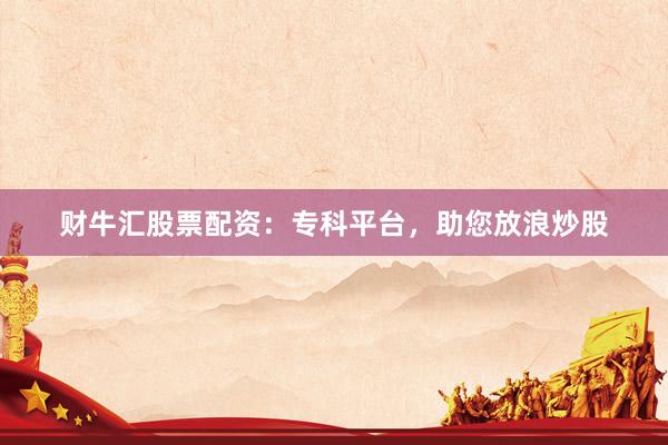 财牛汇股票配资：专科平台，助您放浪炒股