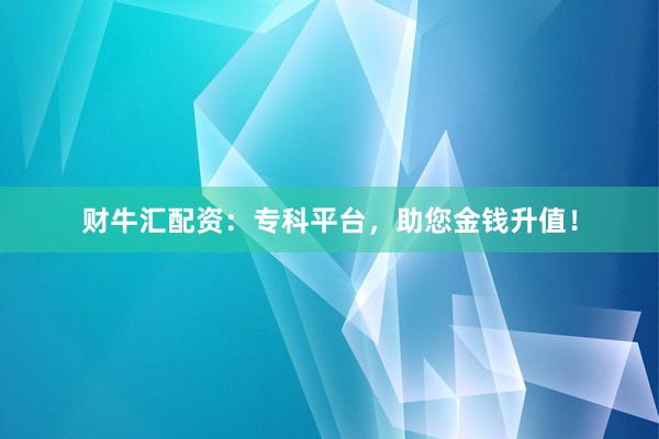 财牛汇配资：专科平台，助您金钱升值！