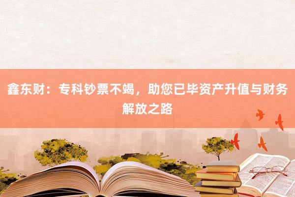 鑫东财：专科钞票不竭，助您已毕资产升值与财务解放之路