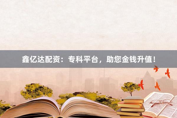 鑫亿达配资：专科平台，助您金钱升值！