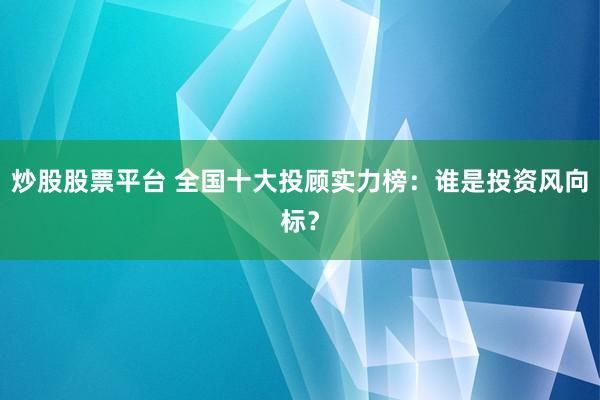 炒股股票平台 全国十大投顾实力榜：谁是投资风向标？