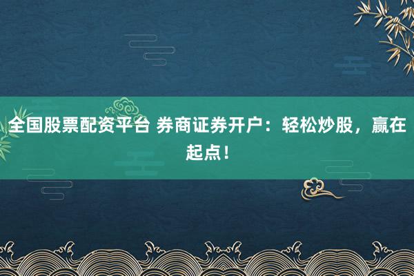 全国股票配资平台 券商证券开户：轻松炒股，赢在起点！