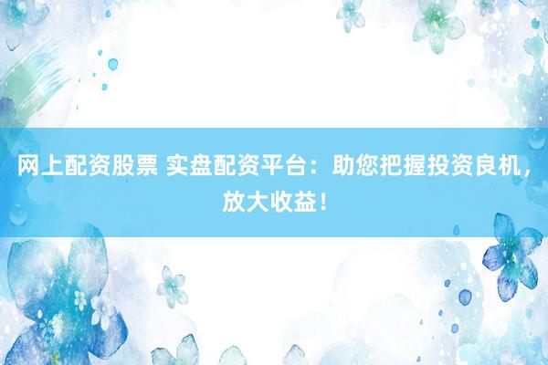 网上配资股票 实盘配资平台：助您把握投资良机，放大收益！
