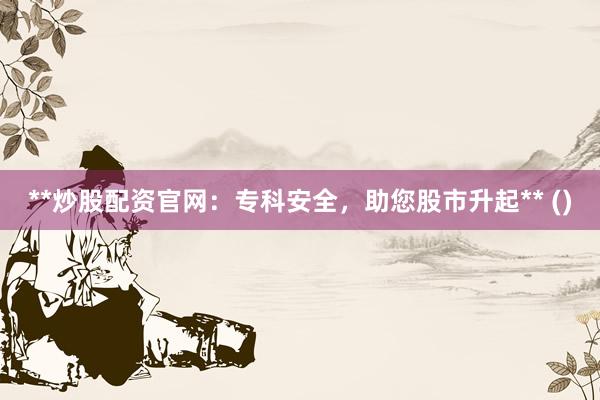**炒股配资官网：专科安全，助您股市升起** ()