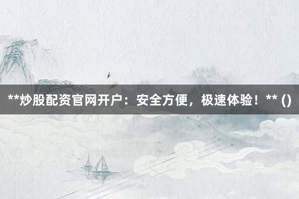 **炒股配资官网开户：安全方便，极速体验！** ()