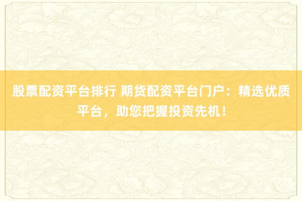 股票配资平台排行 期货配资平台门户：精选优质平台，助您把握投资先机！