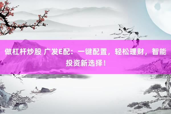 做杠杆炒股 广发E配：一键配置，轻松理财，智能投资新选择！