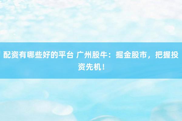 配资有哪些好的平台 广州股牛：掘金股市，把握投资先机！