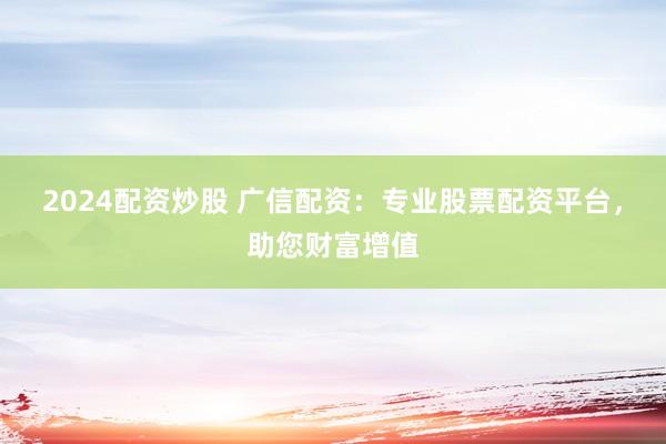 2024配资炒股 广信配资：专业股票配资平台，助您财富增值