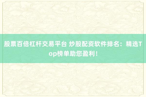 股票百倍杠杆交易平台 炒股配资软件排名：精选Top榜单助您盈利！