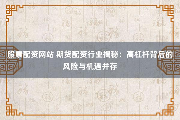 股票配资网站 期货配资行业揭秘：高杠杆背后的风险与机遇并存