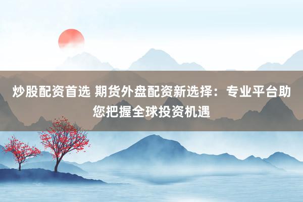 炒股配资首选 期货外盘配资新选择：专业平台助您把握全球投资机遇